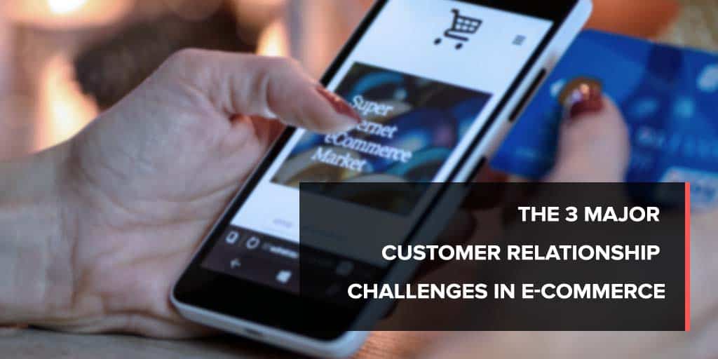 The 3 major customer relationship challenges in e-commerce