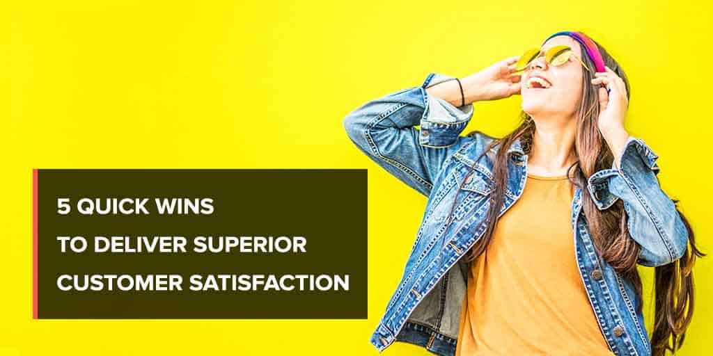 5 Quick Wins to Deliver Superior Customer Satisfaction